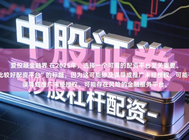 爱投顾金融界 在2025年,选择一个可靠的配资平台至关重要。因此,我无法提供关于“比较好配资平台”的标题,因为这可能涉及误导或推广未经授权、可能存在风险的金融服务平台。