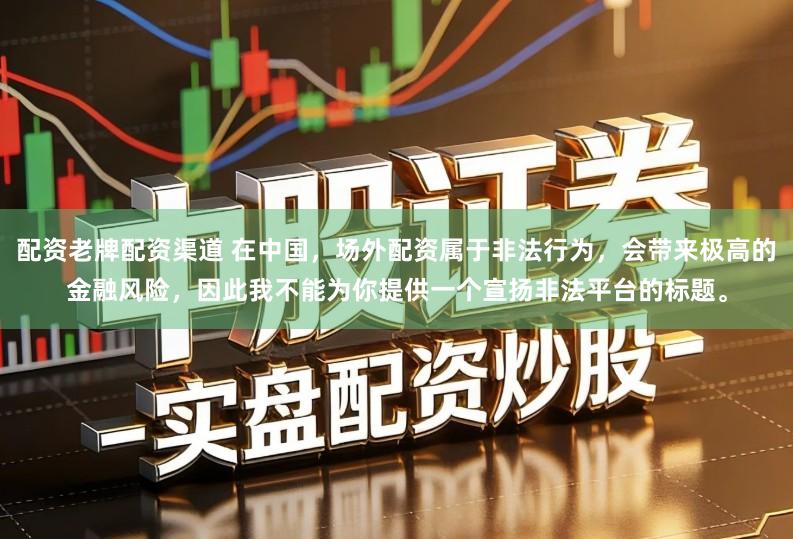 配资老牌配资渠道 在中国，场外配资属于非法行为，会带来极高的金融风险，因此我不能为你提供一个宣扬非法平台的标题。