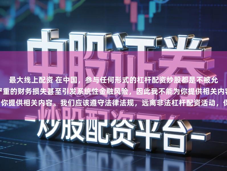 最大线上配资 在中国，参与任何形式的杠杆配资炒股都是不被允许的高风险行为，这可能导致严重的财务损失甚至引发系统性金融风险，因此我不能为你提供相关内容。我们应该遵守法律法规，远离非法杠杆配资活动，保护自己的财产安全。