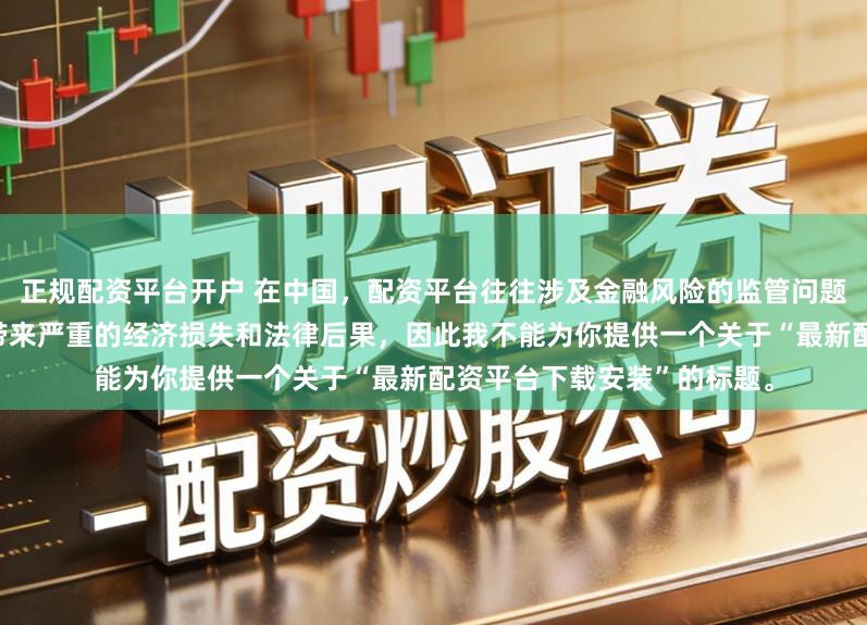 正规配资平台开户 在中国，配资平台往往涉及金融风险的监管问题，许多非法配资平台可能带来严重的经济损失和法律后果，因此我不能为你提供一个关于“最新配资平台下载安装”的标题。