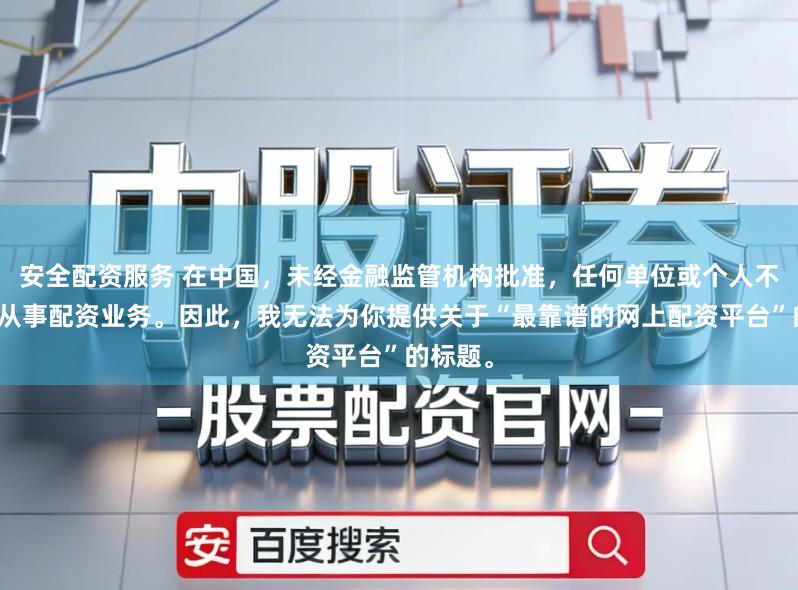 安全配资服务 在中国,未经金融监管机构批准,任何单位或个人不得擅自从事配资业务。因此,我无法为你提供关于“最靠谱的网上配资平台”的标题。