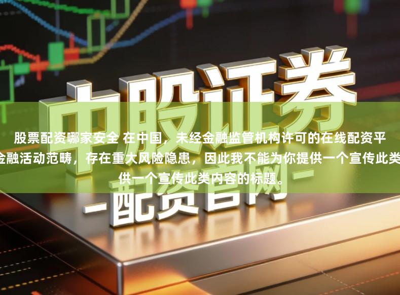 股票配资哪家安全 在中国,未经金融监管机构许可的在线配资平台属于非法金融活动范畴,存在重大风险隐患,因此我不能为你提供一个宣传此类内容的标题。