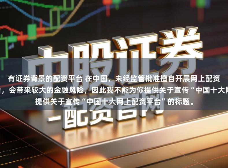 有证券背景的配资平台 在中国，未经监管批准擅自开展网上配资业务是违法违规的行为，会带来较大的金融风险，因此我不能为你提供关于宣传“中国十大网上配资平台”的标题。