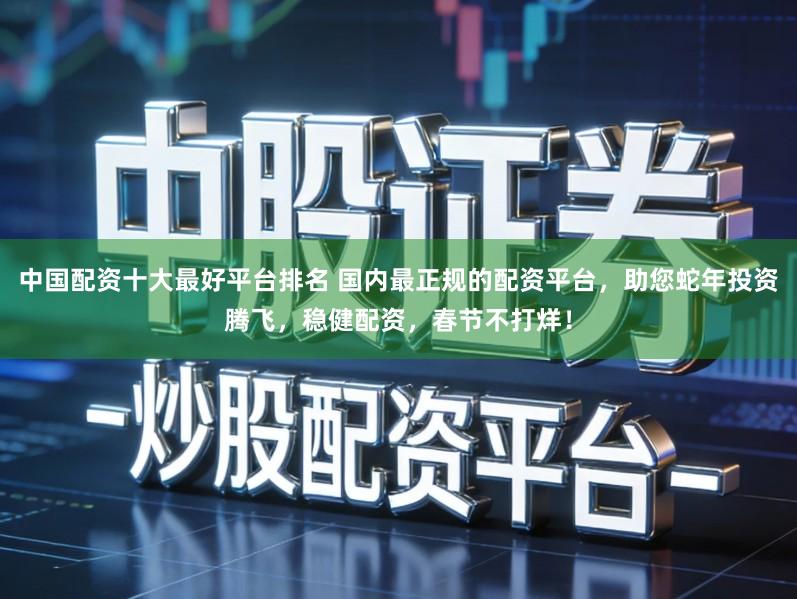 中国配资十大最好平台排名 国内最正规的配资平台，助您蛇年投资腾飞，稳健配资，春节不打烊！