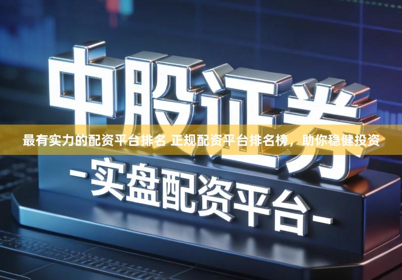 最有实力的配资平台排名 正规配资平台排名榜，助你稳健投资