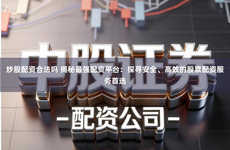 炒股配资合法吗 揭秘最强配资平台：探寻安全、高效的股票配资服务首选