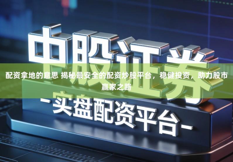 配资拿地的意思 揭秘最安全的配资炒股平台，稳健投资，助力股市赢家之路