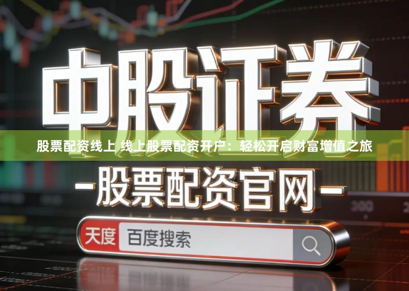 股票配资线上 线上股票配资开户：轻松开启财富增值之旅