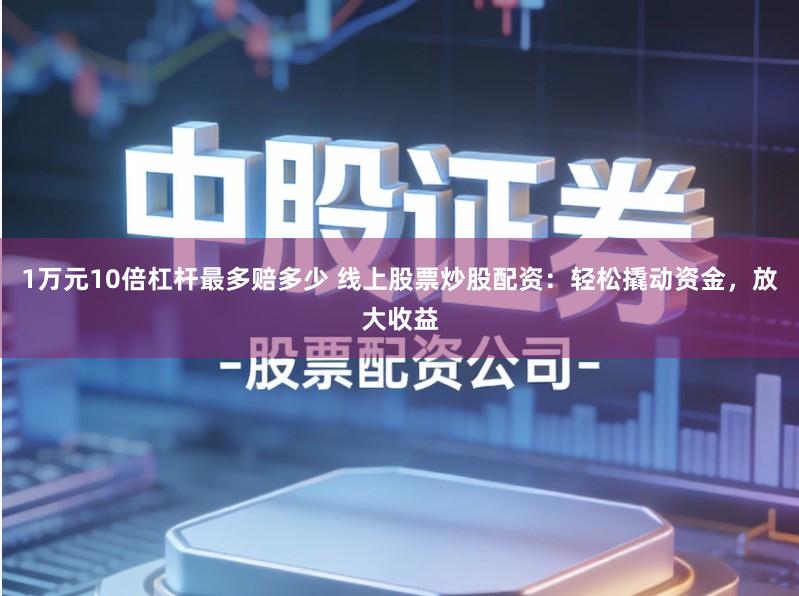 1万元10倍杠杆最多赔多少 线上股票炒股配资:轻松撬动资金,放大收益