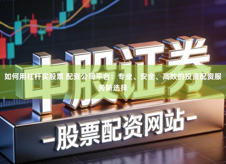 如何用杠杆买股票 配资公司平台:专业、安全、高效的投资配资服务新选择