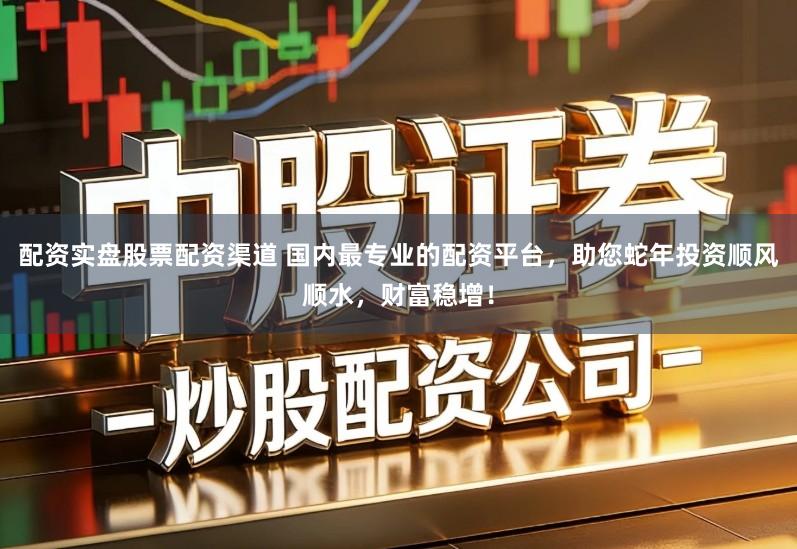 配资实盘股票配资渠道 国内最专业的配资平台，助您蛇年投资顺风顺水，财富稳增！