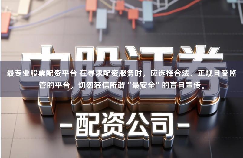 最专业股票配资平台 在寻求配资服务时，应选择合法、正规且受监管的平台，切勿轻信所谓“最安全”的盲目宣传。