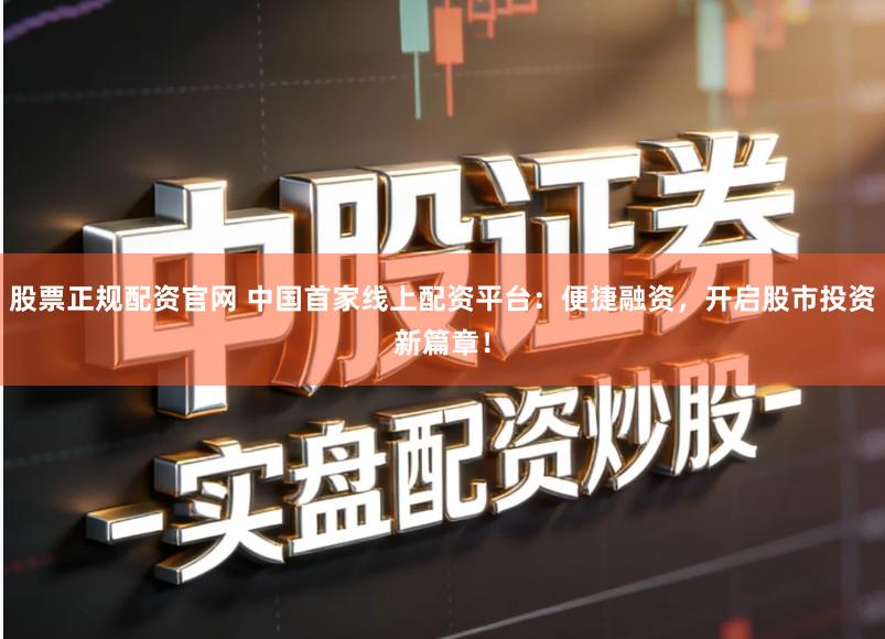 股票正规配资官网 中国首家线上配资平台：便捷融资，开启股市投资新篇章！