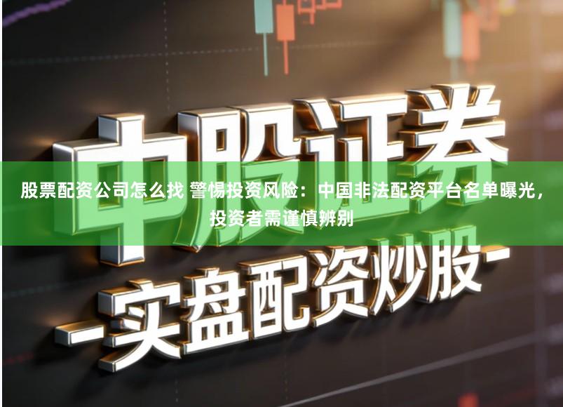 股票配资公司怎么找 警惕投资风险：中国非法配资平台名单曝光，投资者需谨慎辨别