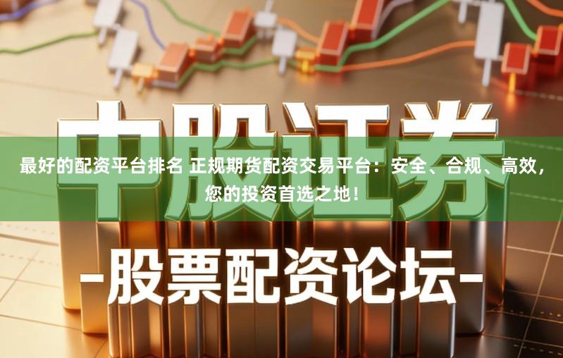 最好的配资平台排名 正规期货配资交易平台：安全、合规、高效，您的投资首选之地！