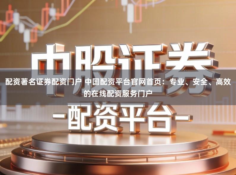 配资著名证券配资门户 中国配资平台官网首页：专业、安全、高效的在线配资服务门户