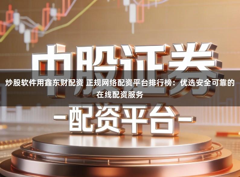 炒股软件用鑫东财配资 正规网络配资平台排行榜:优选安全可靠的在线配资服务