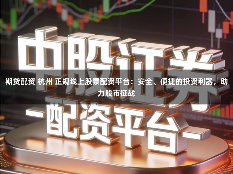期货配资 杭州 正规线上股票配资平台：安全、便捷的投资利器，助力股市征战