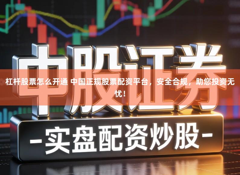 杠杆股票怎么开通 中国正规股票配资平台，安全合规，助您投资无忧！