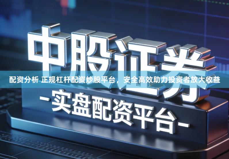 配资分析 正规杠杆配资炒股平台，安全高效助力投资者放大收益