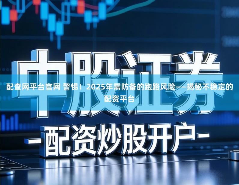 配查网平台官网 警惕！2025年需防备的跑路风险——揭秘不稳定的配资平台