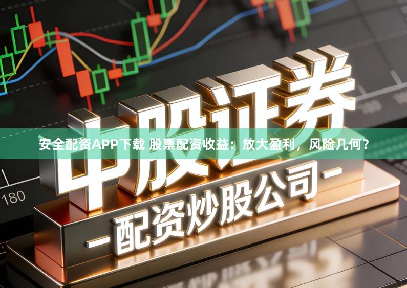 安全配资APP下载 股票配资收益：放大盈利，风险几何？