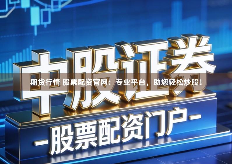 期货行情 股票配资官网：专业平台，助您轻松炒股！