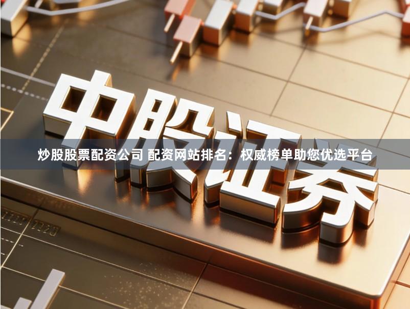 炒股股票配资公司 配资网站排名：权威榜单助您优选平台