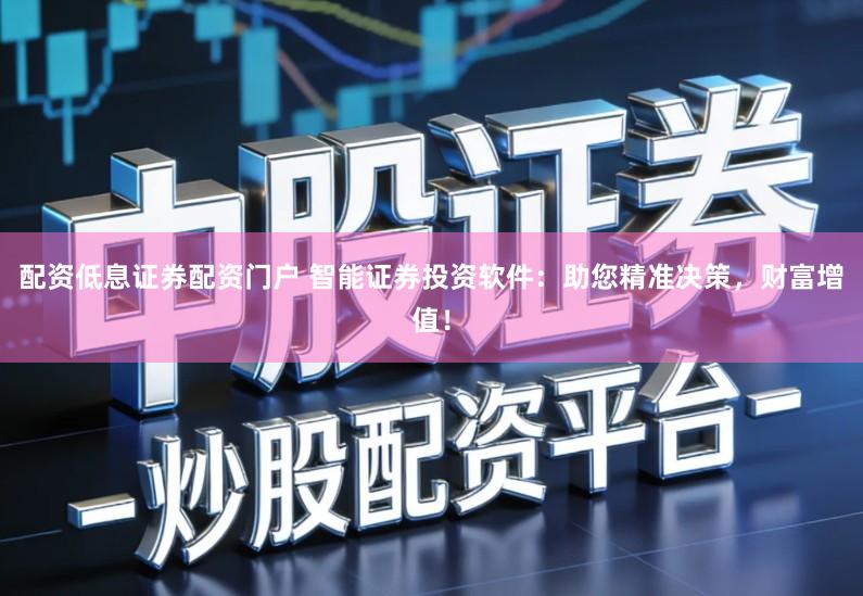 配资低息证券配资门户 智能证券投资软件：助您精准决策，财富增值！