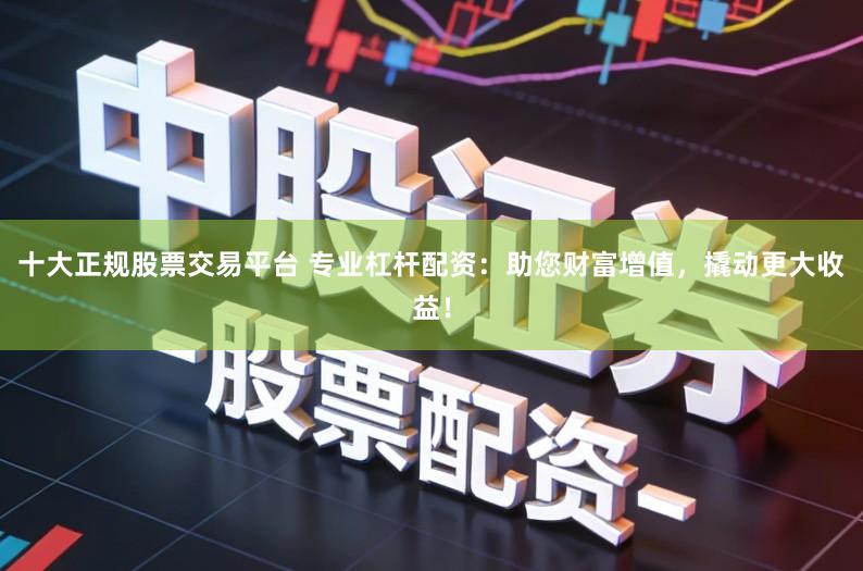 十大正规股票交易平台 专业杠杆配资：助您财富增值，撬动更大收益！