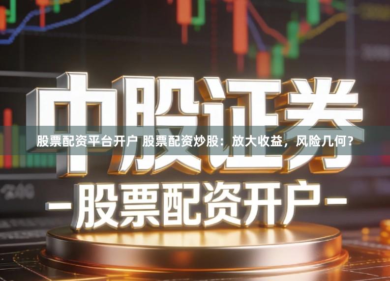 股票配资平台开户 股票配资炒股：放大收益，风险几何？