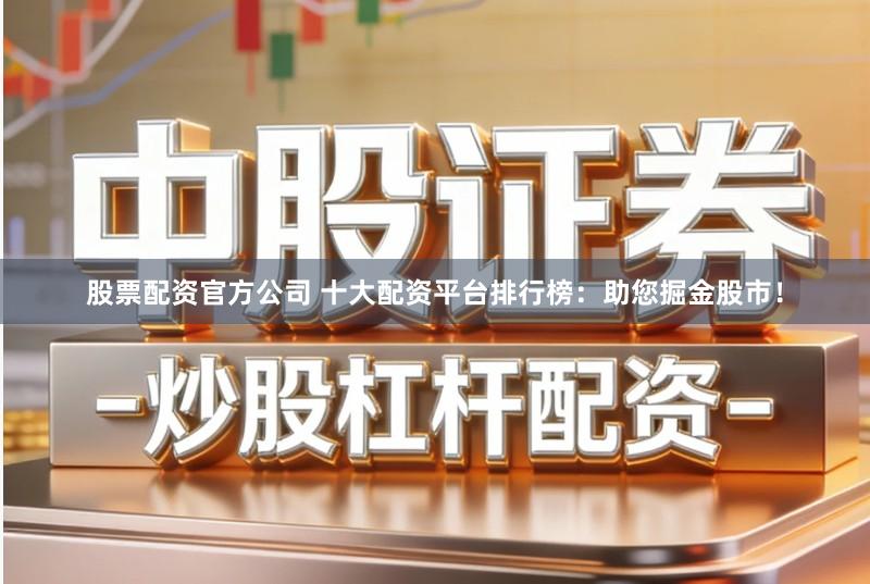股票配资官方公司 十大配资平台排行榜：助您掘金股市！
