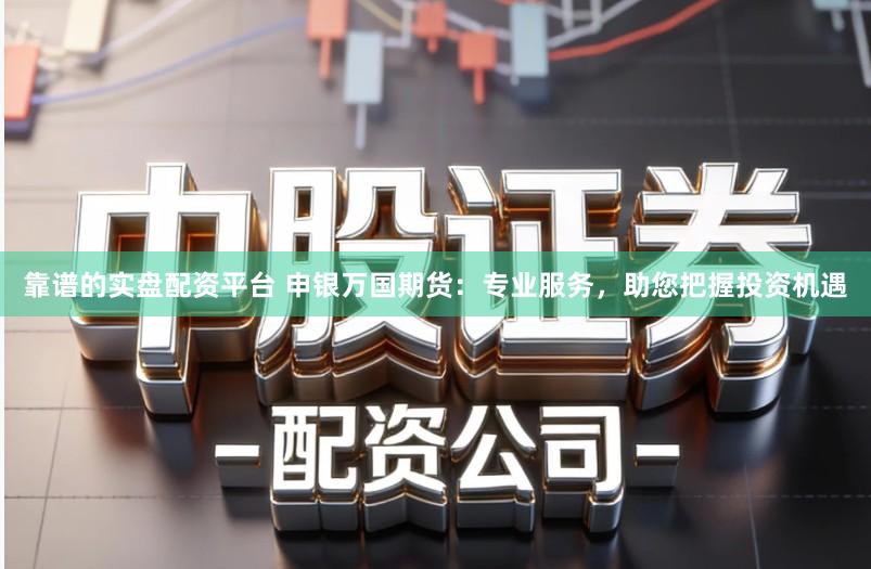 靠谱的实盘配资平台 申银万国期货：专业服务，助您把握投资机遇