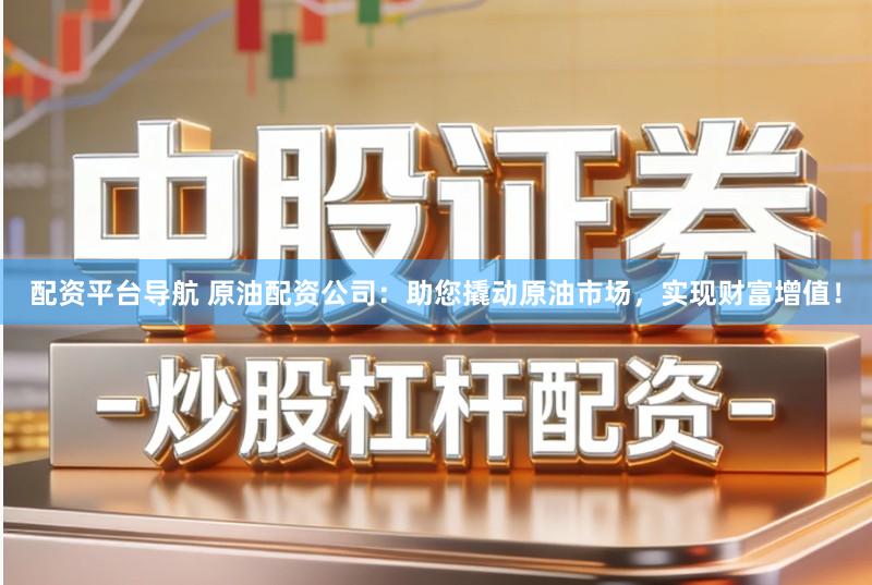 配资平台导航 原油配资公司:助您撬动原油市场,实现财富增值!
