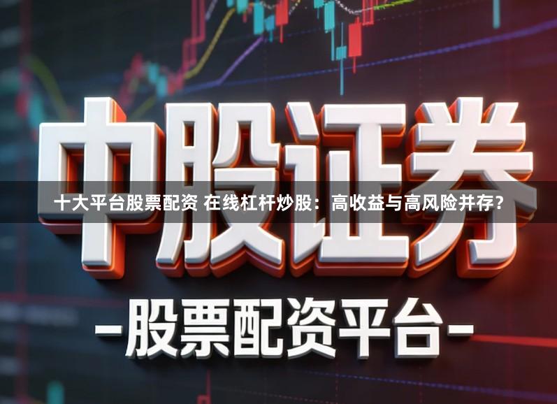 十大平台股票配资 在线杠杆炒股：高收益与高风险并存？