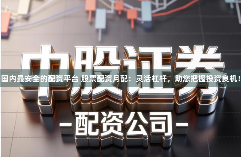 国内最安全的配资平台 股票配资月配：灵活杠杆，助您把握投资良机！