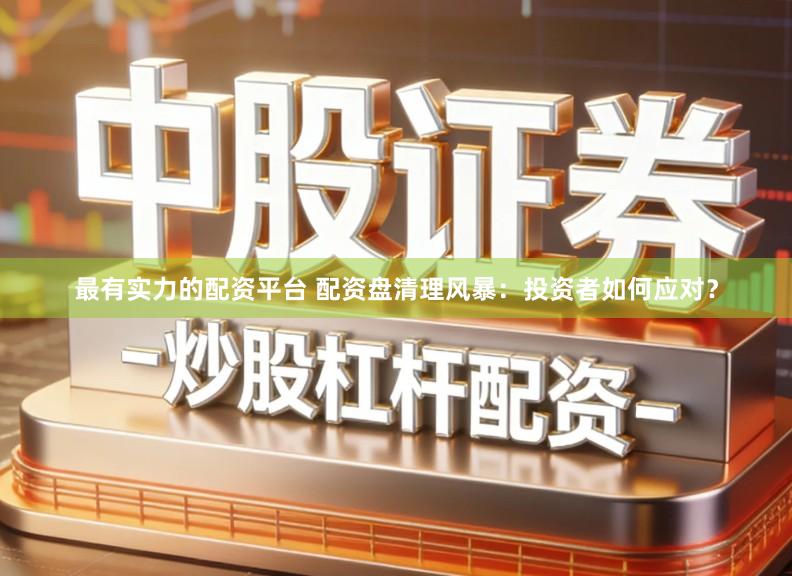 最有实力的配资平台 配资盘清理风暴:投资者如何应对?