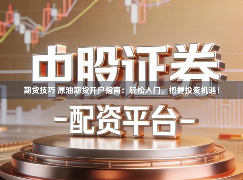 期货技巧 原油期货开户指南:轻松入门,把握投资机遇!