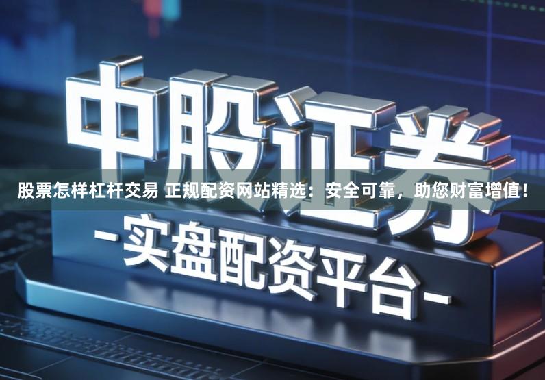 股票怎样杠杆交易 正规配资网站精选:安全可靠,助您财富增值!