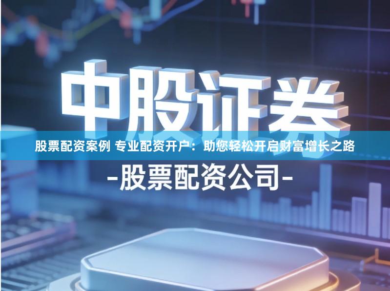 股票配资案例 专业配资开户：助您轻松开启财富增长之路