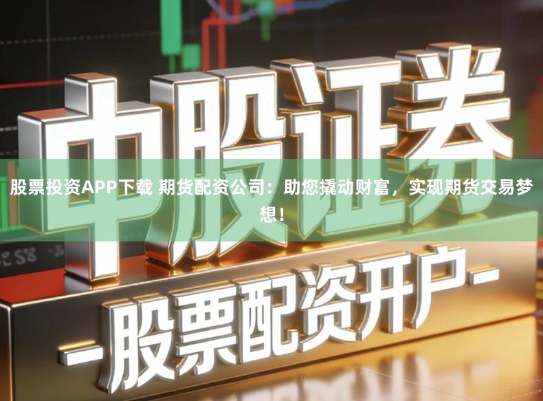 股票投资APP下载 期货配资公司：助您撬动财富，实现期货交易梦想！