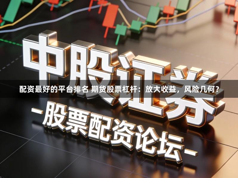 配资最好的平台排名 期货股票杠杆:放大收益,风险几何?