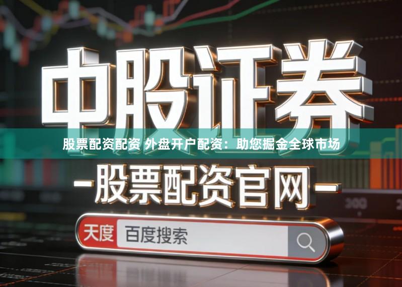 股票配资配资 外盘开户配资：助您掘金全球市场
