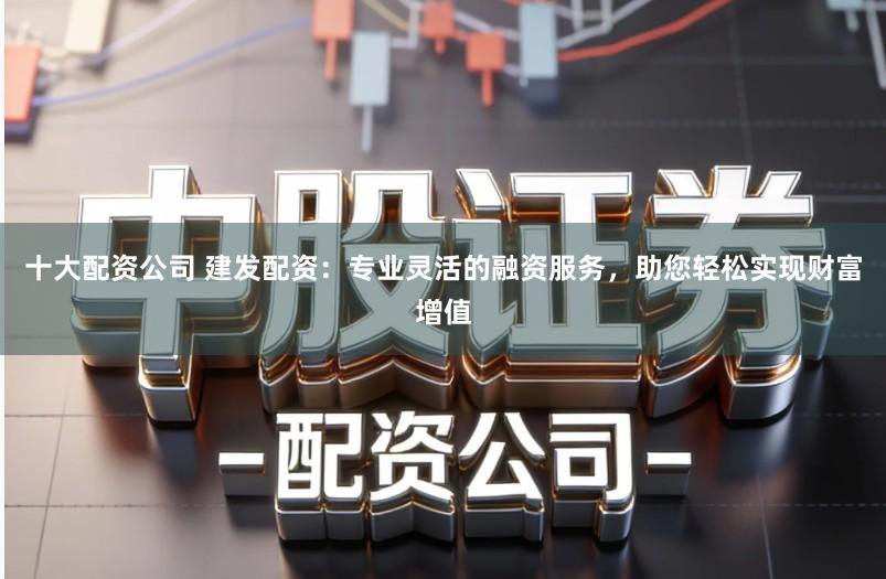 十大配资公司 建发配资:专业灵活的融资服务,助您轻松实现财富增值