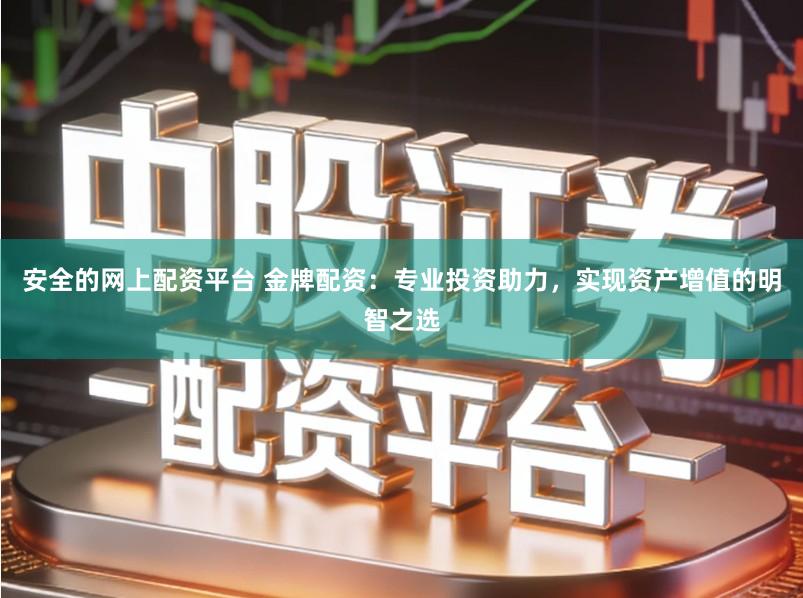 安全的网上配资平台 金牌配资：专业投资助力，实现资产增值的明智之选