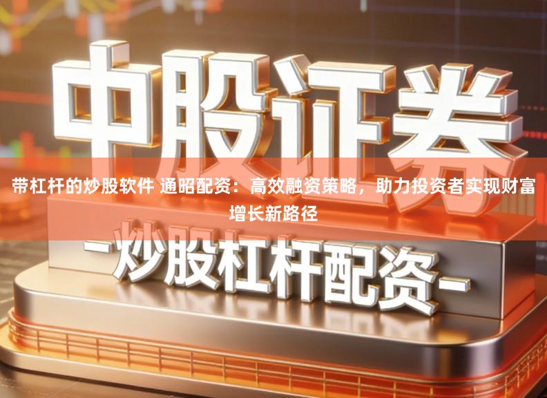 带杠杆的炒股软件 通昭配资：高效融资策略，助力投资者实现财富增长新路径