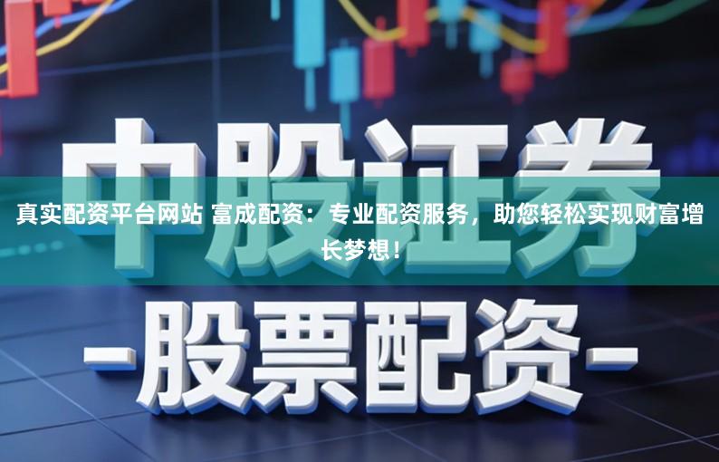 真实配资平台网站 富成配资：专业配资服务，助您轻松实现财富增长梦想！