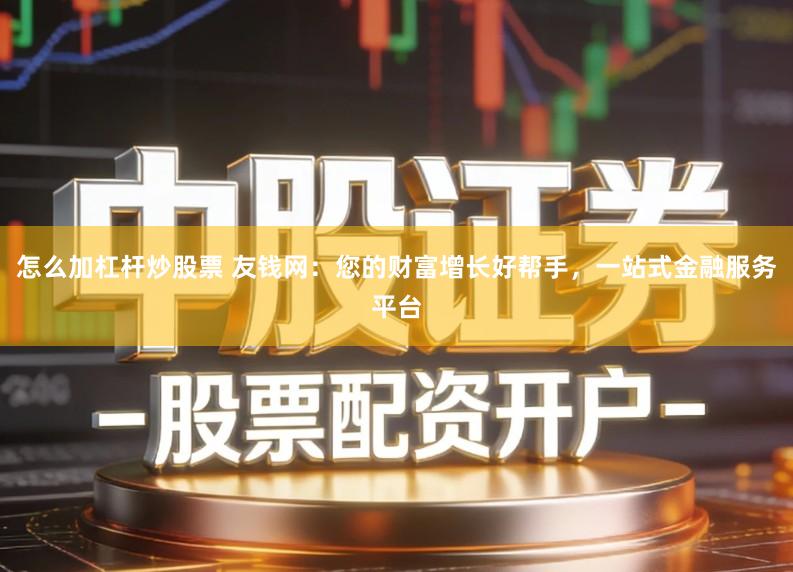 怎么加杠杆炒股票 友钱网：您的财富增长好帮手，一站式金融服务平台