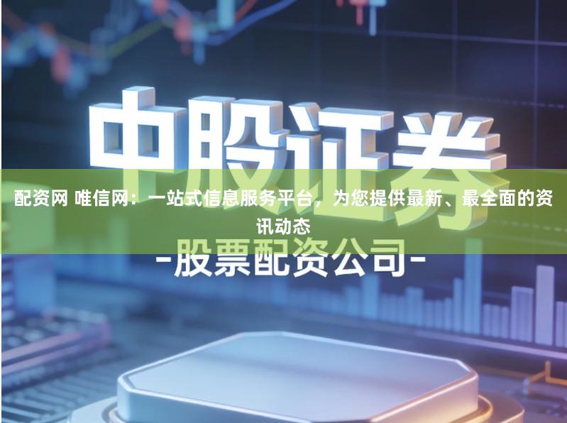 配资网 唯信网：一站式信息服务平台，为您提供最新、最全面的资讯动态