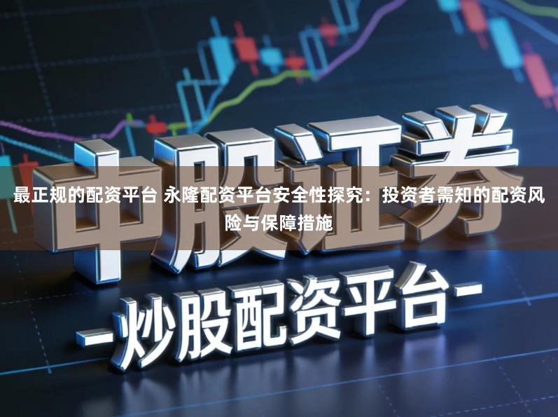 最正规的配资平台 永隆配资平台安全性探究：投资者需知的配资风险与保障措施